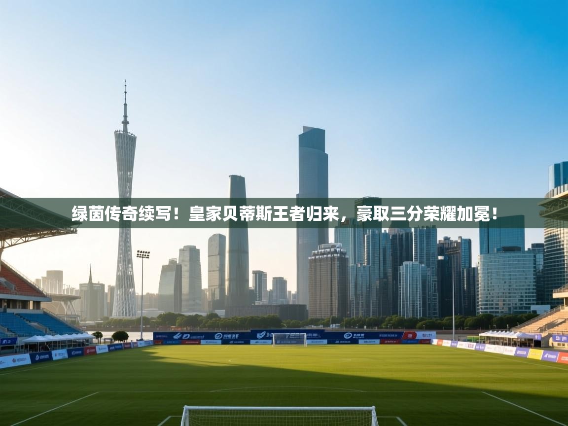 绿茵传奇续写！皇家贝蒂斯王者归来，豪取三分荣耀加冕！