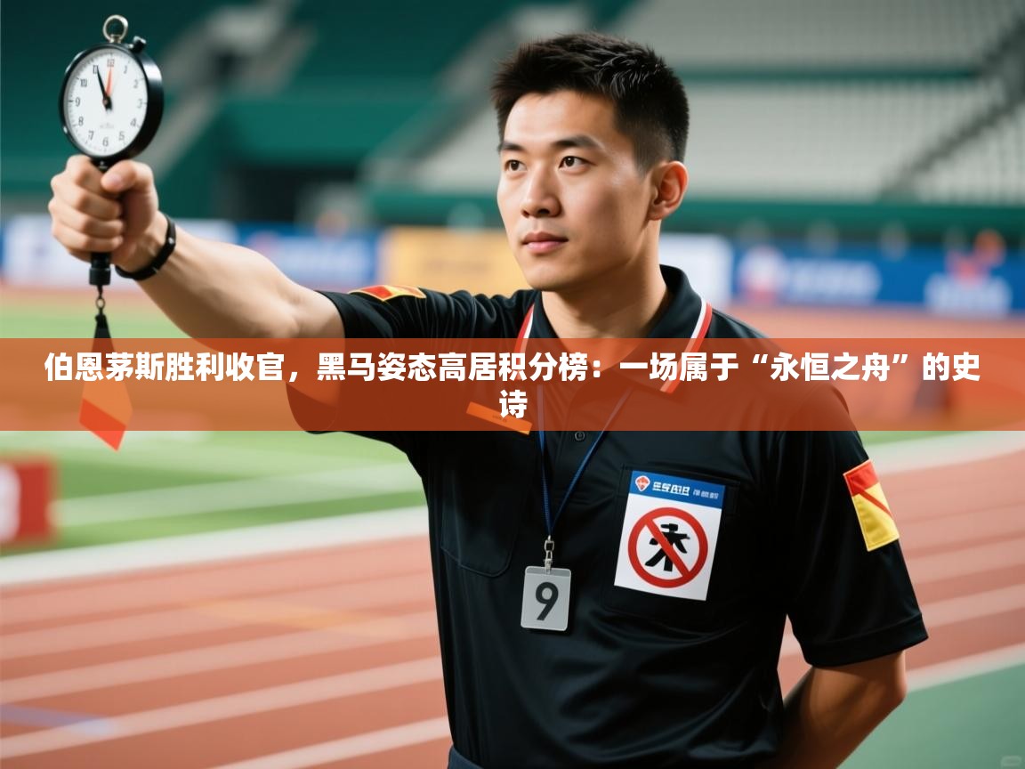 伯恩茅斯胜利收官，黑马姿态高居积分榜：一场属于“永恒之舟”的史诗